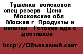 Тушёнка -войсковой спец резерв › Цена ­ 190 - Московская обл., Москва г. Продукты и напитки » Готовая еда с доставкой   